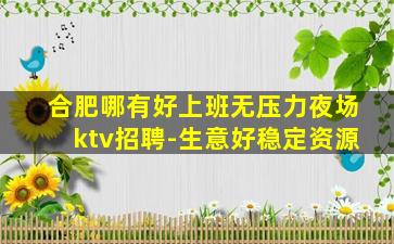 合肥哪有好上班无压力夜场ktv招聘-生意好稳定资源